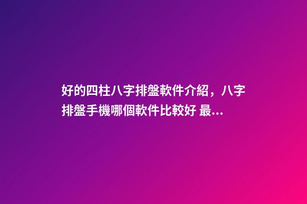 好的四柱八字排盤軟件介紹，八字排盤手機哪個軟件比較好 最專業(yè)的八字排盤軟件，推薦一個比較準確的批八字軟件-第1張-觀點-玄機派